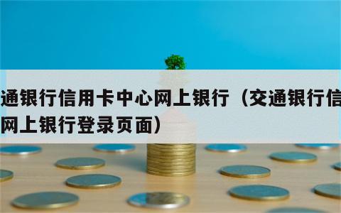 交通银行信用卡中心网上银行（交通银行信用卡网上银行登录页面）