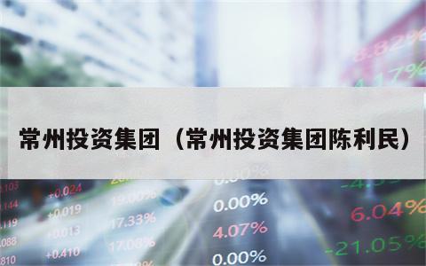 常州投资集团（常州投资集团陈利民）