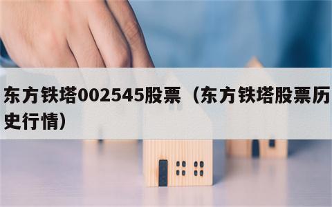 东方铁塔002545股票（东方铁塔股票历史行情）