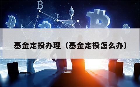 基金定投办理（基金定投怎么办）
