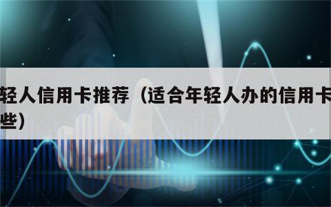 年轻人信用卡推荐（适合年轻人办的信用卡有哪些）
