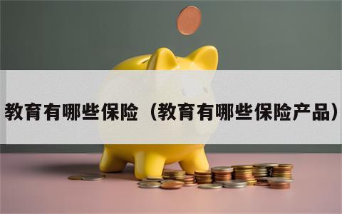 教育有哪些保险（教育有哪些保险产品）