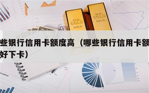 哪些银行信用卡额度高（哪些银行信用卡额度高好下卡）