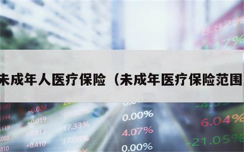 未成年人医疗保险（未成年医疗保险范围）