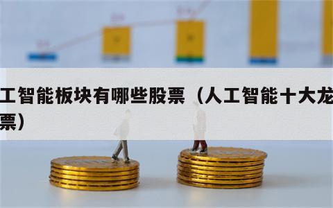 人工智能板块有哪些股票（人工智能十大龙头股票）