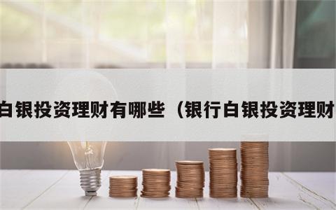 白银投资理财有哪些（银行白银投资理财）