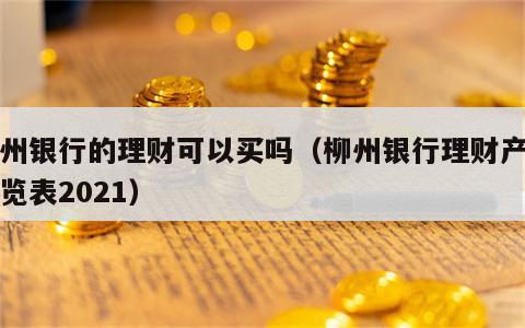 柳州银行的理财可以买吗（柳州银行理财产品一览表2021）