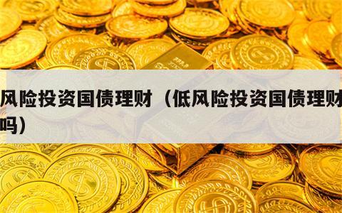 低风险投资国债理财（低风险投资国债理财安全吗）