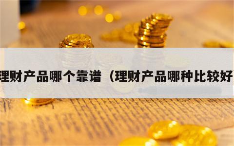 理财产品哪个靠谱（理财产品哪种比较好）