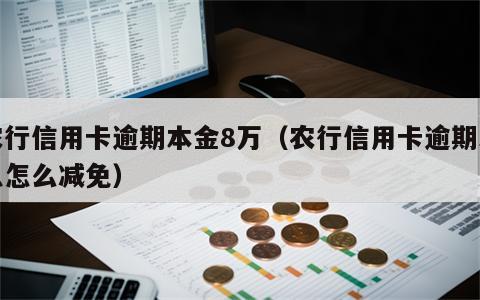 农行信用卡逾期本金8万（农行信用卡逾期利息怎么减免）