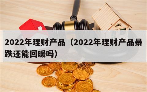 2022年理财产品（2022年理财产品暴跌还能回暖吗）