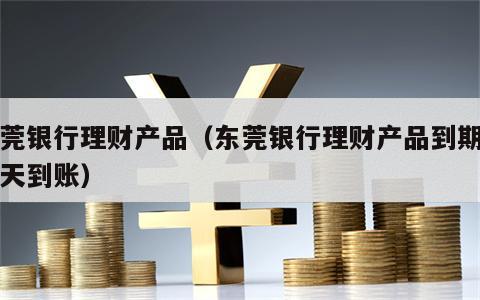 东莞银行理财产品（东莞银行理财产品到期后几天到账）