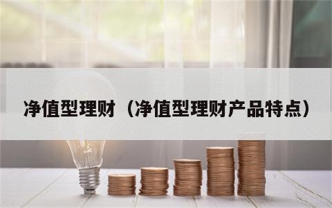 净值型理财（净值型理财产品特点）