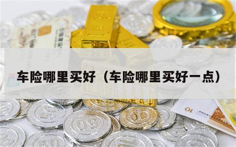 车险哪里买好（车险哪里买好一点）