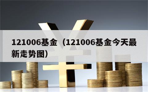 121006基金（121006基金今天最新走势图）