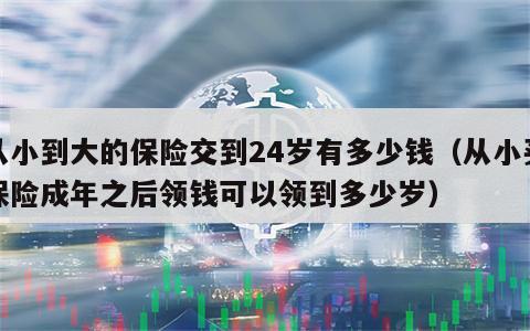 从小到大的保险交到24岁有多少钱（从小买保险成年之后领钱可以领到多少岁）
