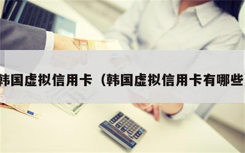 韩国虚拟信用卡（韩国虚拟信用卡有哪些）