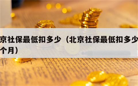 北京社保最低扣多少（北京社保最低扣多少钱一个月）