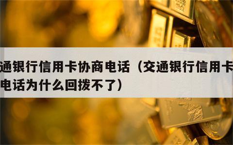 交通银行信用卡协商电话（交通银行信用卡协商电话为什么回拨不了）