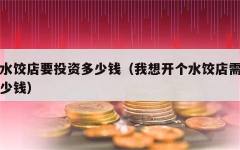 开水饺店要投资多少钱（我想开个水饺店需要多少钱）