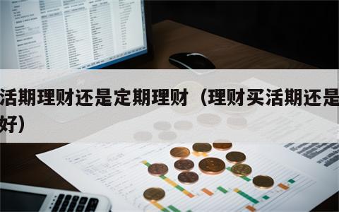 买活期理财还是定期理财（理财买活期还是定期好）