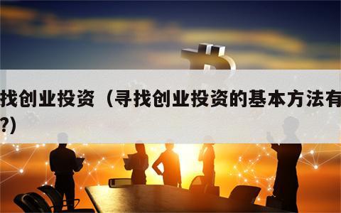 寻找创业投资（寻找创业投资的基本方法有哪些?）