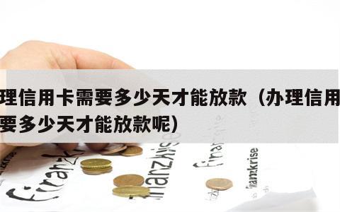 办理信用卡需要多少天才能放款（办理信用卡需要多少天才能放款呢）