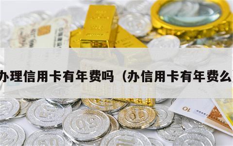 办理信用卡有年费吗（办信用卡有年费么）
