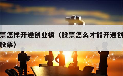 股票怎样开通创业板（股票怎么才能开通创业板股票）