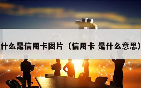 什么是信用卡图片（信用卡 是什么意思）