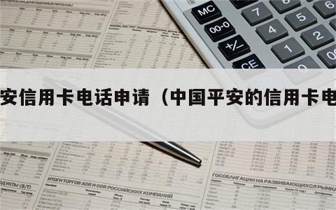 平安信用卡电话申请（中国平安的信用卡电话）