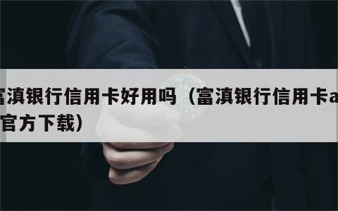 富滇银行信用卡好用吗（富滇银行信用卡app官方下载）