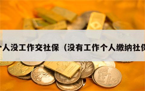 个人没工作交社保（没有工作个人缴纳社保）
