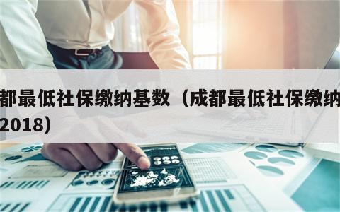 成都最低社保缴纳基数（成都最低社保缴纳基数2018）