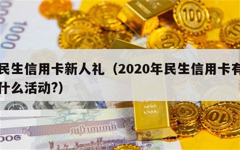 民生信用卡新人礼（2020年民生信用卡有什么活动?）