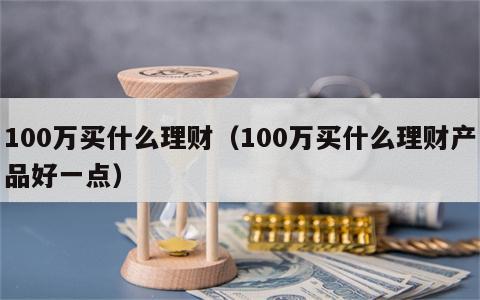 100万买什么理财（100万买什么理财产品好一点）
