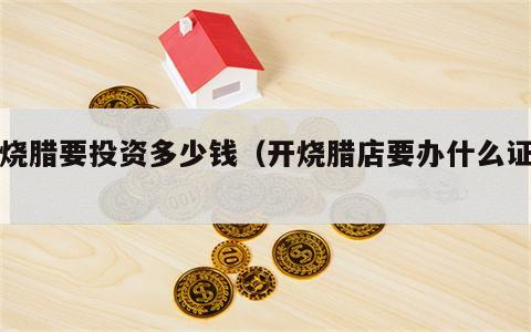 开烧腊要投资多少钱（开烧腊店要办什么证件）