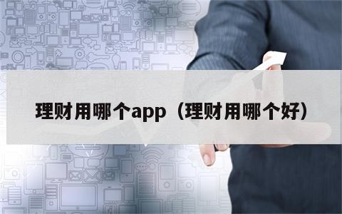 理财用哪个app（理财用哪个好）