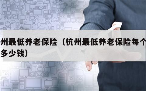 杭州最低养老保险（杭州最低养老保险每个月领多少钱）
