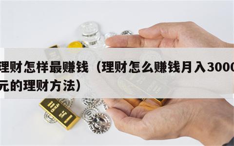 理财怎样最赚钱（理财怎么赚钱月入3000元的理财方法）