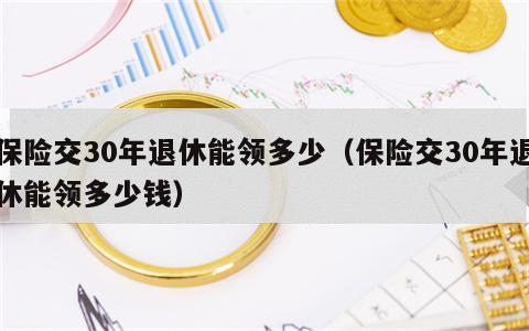 保险交30年退休能领多少（保险交30年退休能领多少钱）