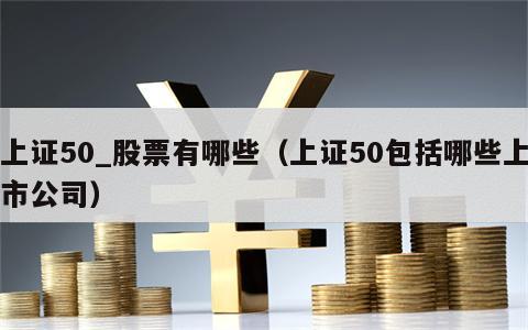 上证50_股票有哪些（上证50包括哪些上市公司）