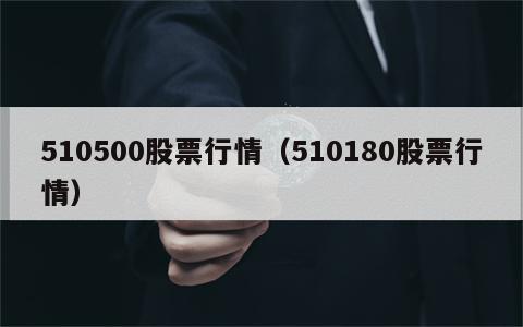 510500股票行情（510180股票行情）
