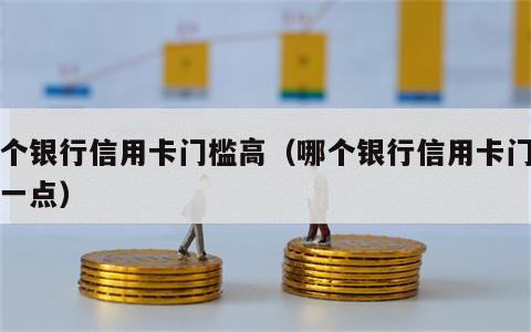 哪个银行信用卡门槛高（哪个银行信用卡门槛高一点）