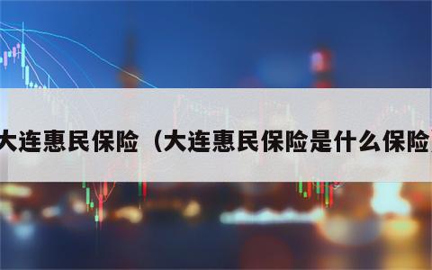 大连惠民保险（大连惠民保险是什么保险）