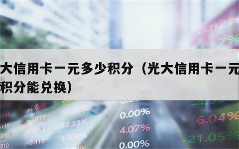 光大信用卡一元多少积分（光大信用卡一元多少积分能兑换）