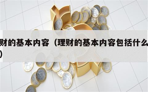 理财的基本内容（理财的基本内容包括什么管理）