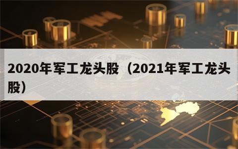 2020年军工龙头股（2021年军工龙头股）