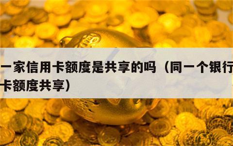 同一家信用卡额度是共享的吗（同一个银行信用卡额度共享）