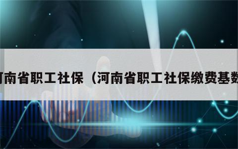 河南省职工社保（河南省职工社保缴费基数）